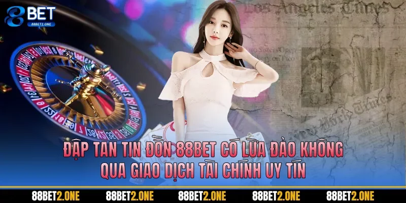 Đập tan tin đồn 88BET có lừa đảo không qua giao dịch tài chính uy tín