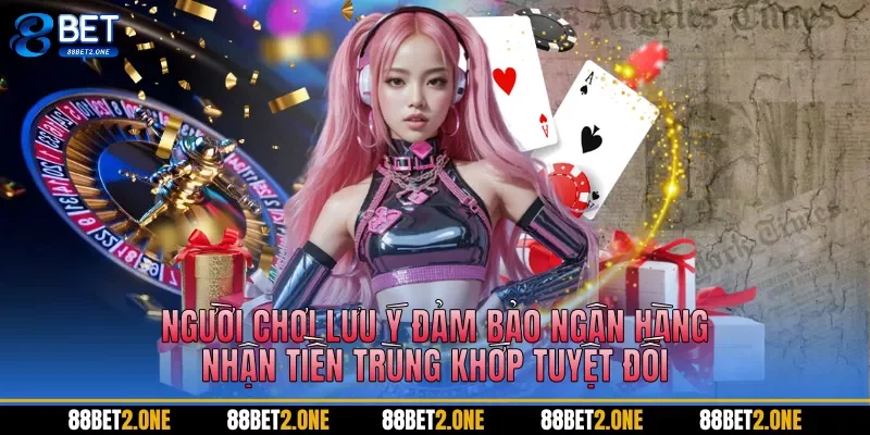 Người chơi lưu ý đảm bảo ngân hàng nhận tiền trùng khớp tuyệt đối